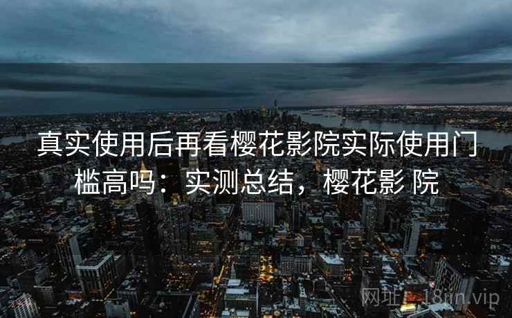 真实使用后再看樱花影院实际使用门槛高吗:实测总结,樱花影 院 第2张 真实使用后再看樱花影院实际使用门槛高吗:实测总结,樱花影 院 第2张