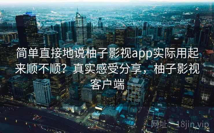 简单直接地说柚子影视app实际用起来顺不顺？真实感受分享，柚子影视客户端