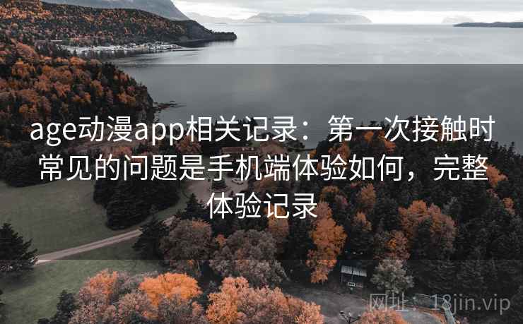 age动漫app相关记录:第一次接触时常见的问题是手机端体验如何,完整体验记录