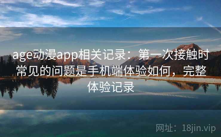 age动漫app相关记录:第一次接触时常见的问题是手机端体验如何,完整体验记录 第2张 age动漫app相关记录:第一次接触时常见的问题是手机端体验如何,完整体验记录 第2张