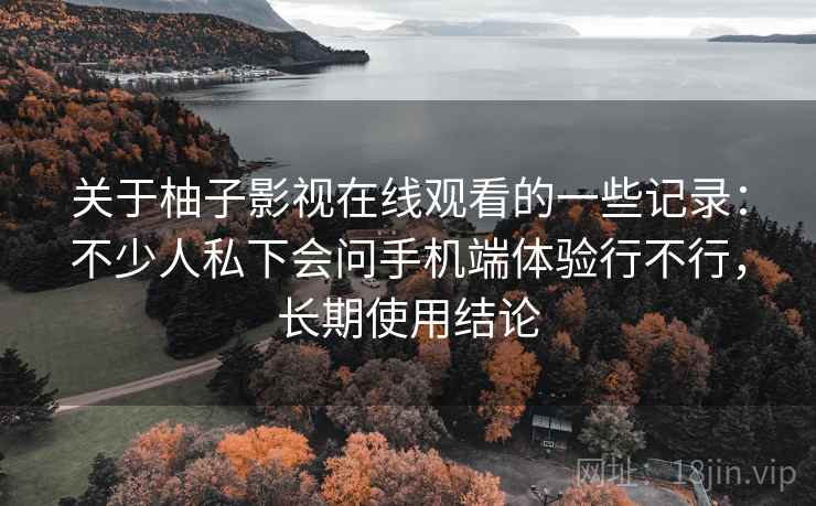 关于柚子影视在线观看的一些记录：不少人私下会问手机端体验行不行，长期使用结论