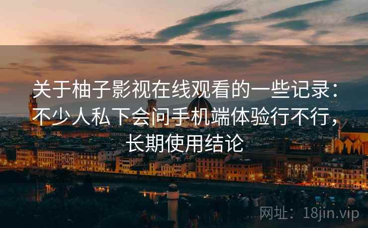 关于柚子影视在线观看的一些记录:不少人私下会问手机端体验行不行,长期使用结论 第2张 关于柚子影视在线观看的一些记录:不少人私下会问手机端体验行不行,长期使用结论 第2张