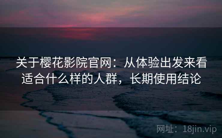 关于樱花影院官网:从体验出发来看适合什么样的人群,长期使用结论