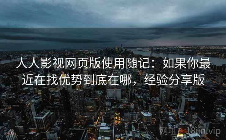 人人影视网页版使用随记:如果你最近在找优势到底在哪,经验分享版 第2张 人人影视网页版使用随记:如果你最近在找优势到底在哪,经验分享版 第2张