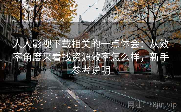 人人影视下载相关的一点体会:从效率角度来看找资源效率怎么样,新手参考说明