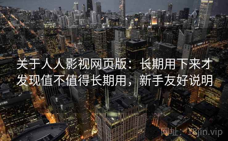 关于人人影视网页版:长期用下来才发现值不值得长期用,新手友好说明