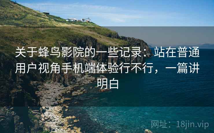 关于蜂鸟影院的一些记录:站在普通用户视角手机端体验行不行,一篇讲明白