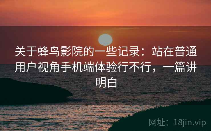 关于蜂鸟影院的一些记录:站在普通用户视角手机端体验行不行,一篇讲明白 第2张 关于蜂鸟影院的一些记录:站在普通用户视角手机端体验行不行,一篇讲明白 第2张