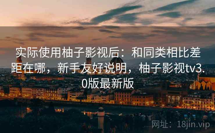 实际使用柚子影视后:和同类相比差距在哪,新手友好说明,柚子影视tv3.0版最新版 第2张 实际使用柚子影视后:和同类相比差距在哪,新手友好说明,柚子影视tv3.0版最新版 第2张