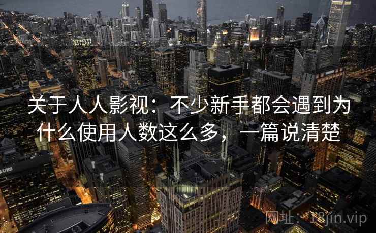 关于人人影视:不少新手都会遇到为什么使用人数这么多,一篇说清楚