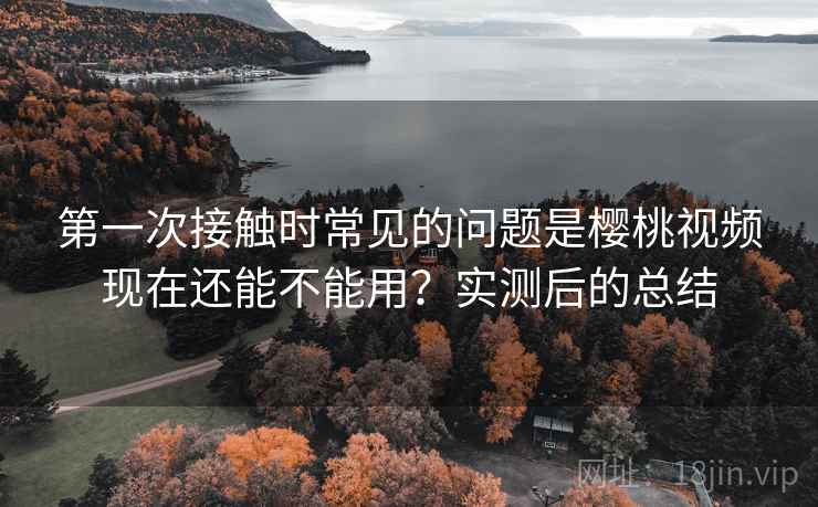 第一次接触时常见的问题是樱桃视频现在还能不能用?实测后的总结 第2张 第一次接触时常见的问题是樱桃视频现在还能不能用?实测后的总结 第2张