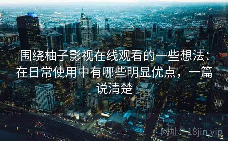围绕柚子影视在线观看的一些想法:在日常使用中有哪些明显优点,一篇说清楚 第2张 围绕柚子影视在线观看的一些想法:在日常使用中有哪些明显优点,一篇说清楚 第2张