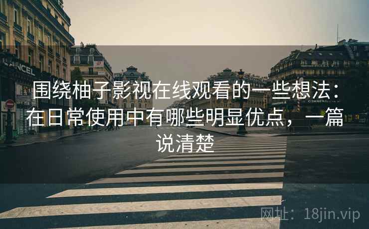 围绕柚子影视在线观看的一些想法：在日常使用中有哪些明显优点，一篇说清楚