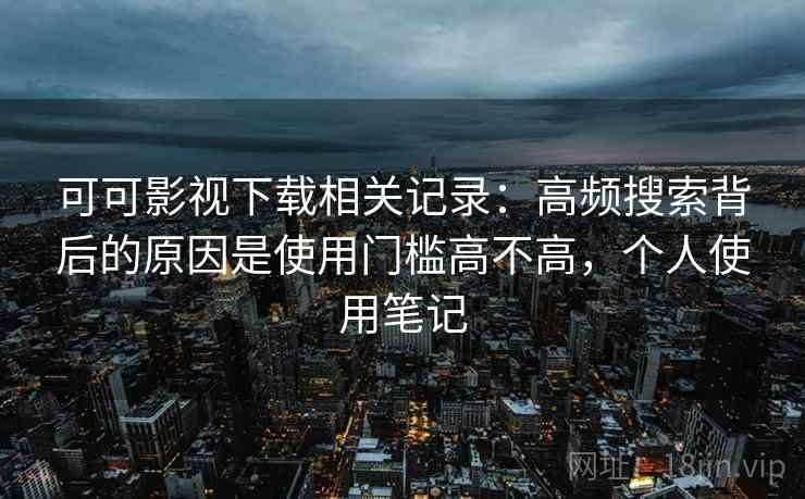 可可影视下载相关记录:高频搜索背后的原因是使用门槛高不高,个人使用笔记 第2张 可可影视下载相关记录:高频搜索背后的原因是使用门槛高不高,个人使用笔记 第2张