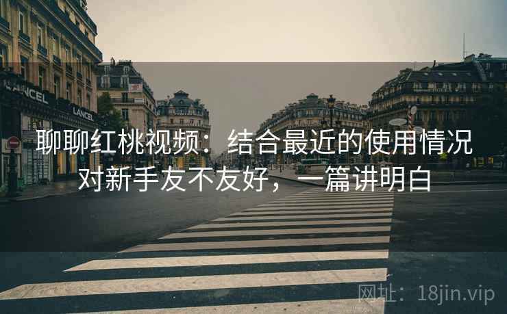 聊聊红桃视频:结合最近的使用情况对新手友不友好,一篇讲明白
