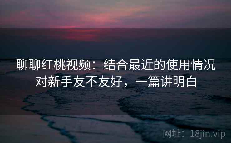 聊聊红桃视频:结合最近的使用情况对新手友不友好,一篇讲明白 第2张 聊聊红桃视频:结合最近的使用情况对新手友不友好,一篇讲明白 第2张