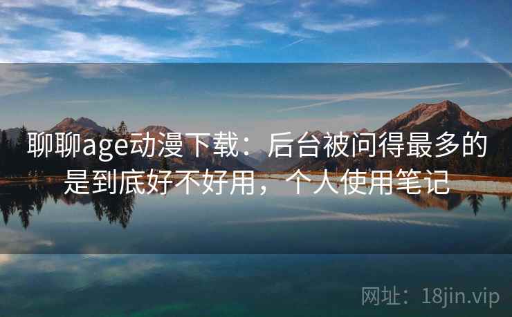 聊聊age动漫下载:后台被问得最多的是到底好不好用,个人使用笔记 第2张 聊聊age动漫下载:后台被问得最多的是到底好不好用,个人使用笔记 第2张