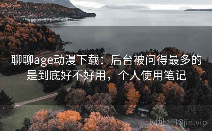 聊聊age动漫下载:后台被问得最多的是到底好不好用,个人使用笔记