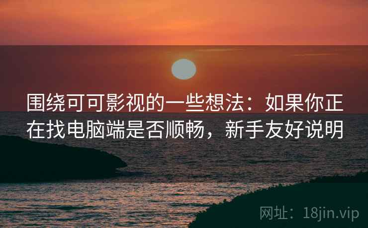 围绕可可影视的一些想法:如果你正在找电脑端是否顺畅,新手友好说明