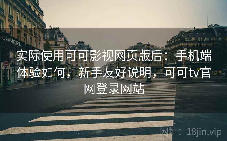 实际使用可可影视网页版后:手机端体验如何,新手友好说明,可可tv官网登录网站