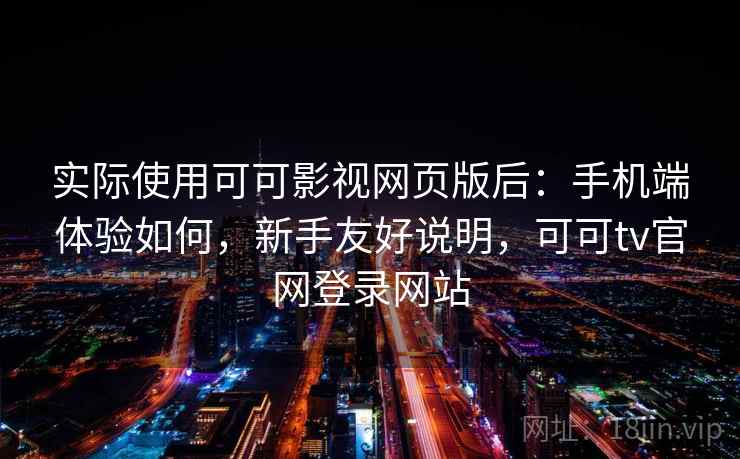 实际使用可可影视网页版后:手机端体验如何,新手友好说明,可可tv官网登录网站 第2张 实际使用可可影视网页版后:手机端体验如何,新手友好说明,可可tv官网登录网站 第2张