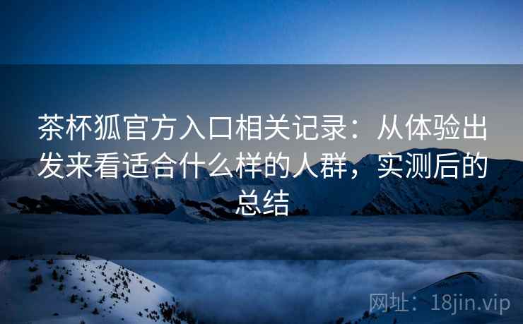 茶杯狐官方入口相关记录:从体验出发来看适合什么样的人群,实测后的总结 第2张 茶杯狐官方入口相关记录:从体验出发来看适合什么样的人群,实测后的总结 第2张