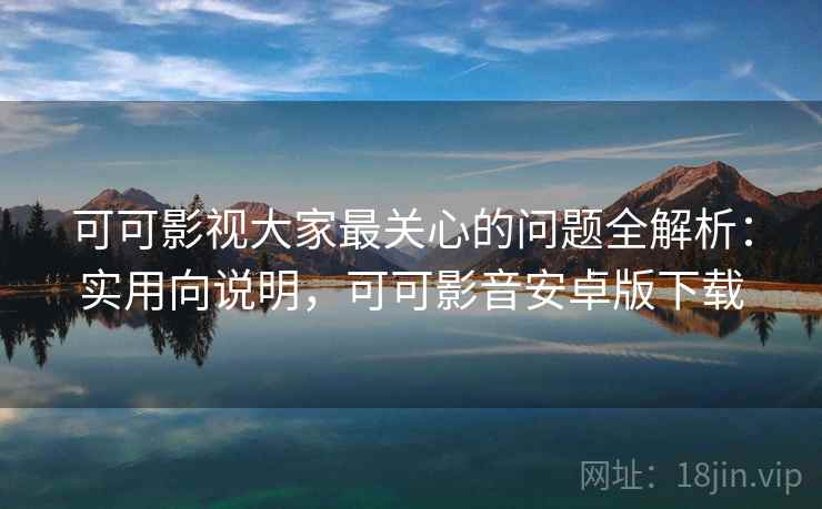 可可影视大家最关心的问题全解析:实用向说明,可可影音安卓版下载