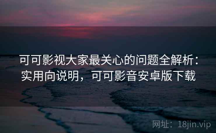 可可影视大家最关心的问题全解析:实用向说明,可可影音安卓版下载 第2张 可可影视大家最关心的问题全解析:实用向说明,可可影音安卓版下载 第2张