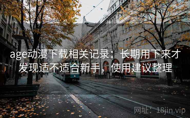 age动漫下载相关记录:长期用下来才发现适不适合新手,使用建议整理