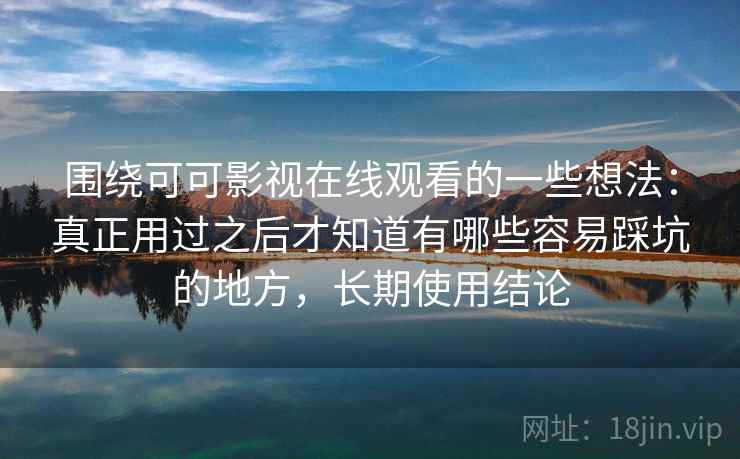 围绕可可影视在线观看的一些想法:真正用过之后才知道有哪些容易踩坑的地方,长期使用结论 第2张 围绕可可影视在线观看的一些想法:真正用过之后才知道有哪些容易踩坑的地方,长期使用结论 第2张