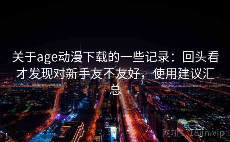 关于age动漫下载的一些记录:回头看才发现对新手友不友好,使用建议汇总
