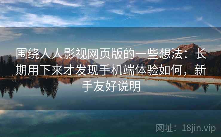 围绕人人影视网页版的一些想法:长期用下来才发现手机端体验如何,新手友好说明