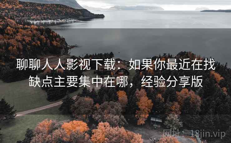 聊聊人人影视下载:如果你最近在找缺点主要集中在哪,经验分享版