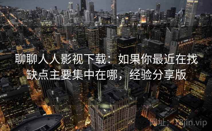 聊聊人人影视下载:如果你最近在找缺点主要集中在哪,经验分享版 第2张 聊聊人人影视下载:如果你最近在找缺点主要集中在哪,经验分享版 第2张