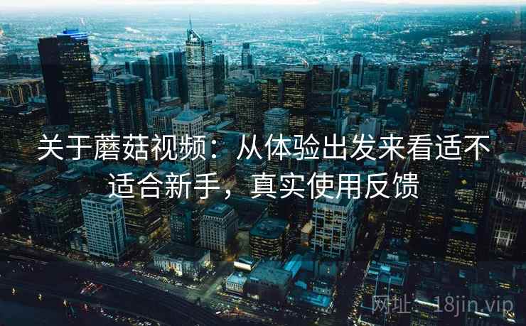 关于蘑菇视频:从体验出发来看适不适合新手,真实使用反馈 第2张 关于蘑菇视频:从体验出发来看适不适合新手,真实使用反馈 第2张