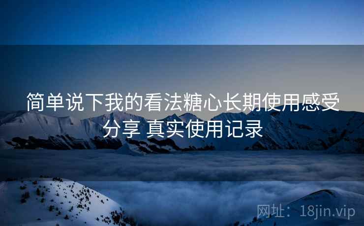 简单说下我的看法糖心长期使用感受分享 真实使用记录