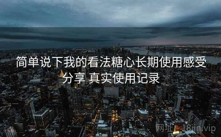 简单说下我的看法糖心长期使用感受分享 真实使用记录 第2张 简单说下我的看法糖心长期使用感受分享 真实使用记录 第2张