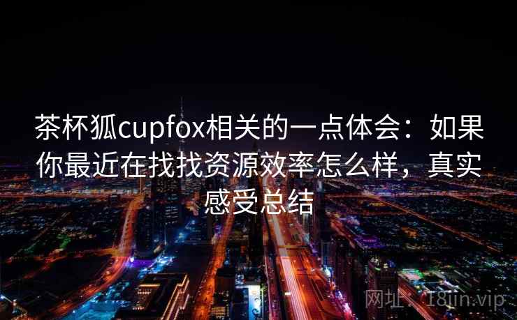 茶杯狐cupfox相关的一点体会:如果你最近在找找资源效率怎么样,真实感受总结 第2张 茶杯狐cupfox相关的一点体会:如果你最近在找找资源效率怎么样,真实感受总结 第2张