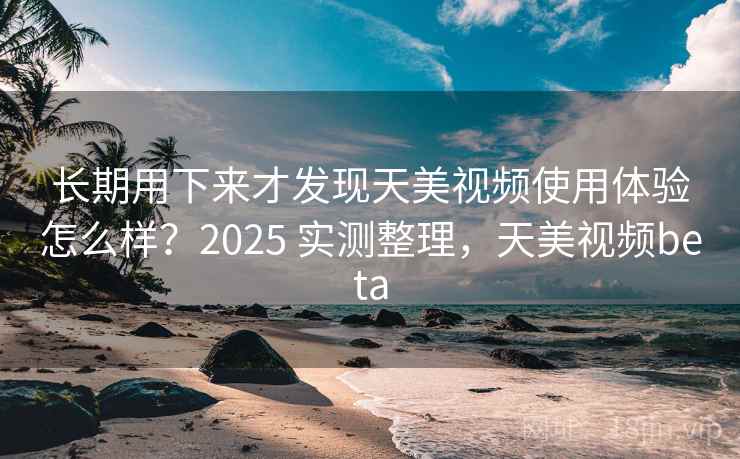 长期用下来才发现天美视频使用体验怎么样?2025 实测整理,天美视频beta 第2张 长期用下来才发现天美视频使用体验怎么样?2025 实测整理,天美视频beta 第2张