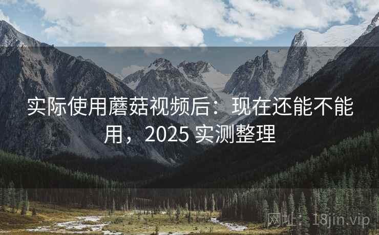 实际使用蘑菇视频后:现在还能不能用,2025 实测整理 第2张 实际使用蘑菇视频后:现在还能不能用,2025 实测整理 第2张