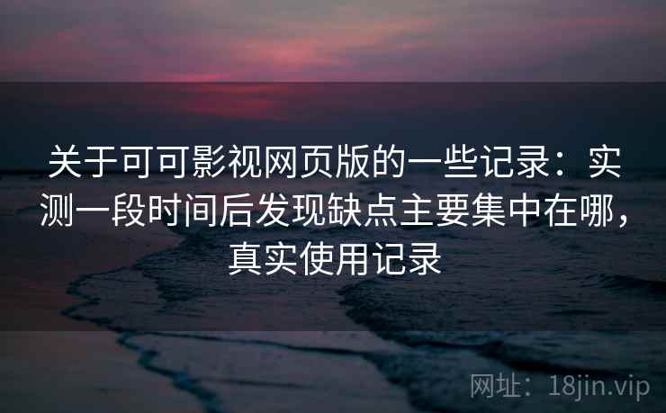 关于可可影视网页版的一些记录:实测一段时间后发现缺点主要集中在哪,真实使用记录 第2张 关于可可影视网页版的一些记录:实测一段时间后发现缺点主要集中在哪,真实使用记录 第2张
