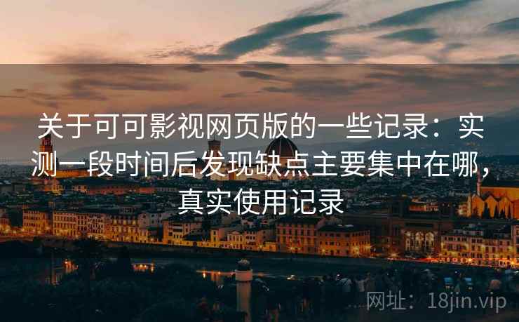 关于可可影视网页版的一些记录:实测一段时间后发现缺点主要集中在哪,真实使用记录
