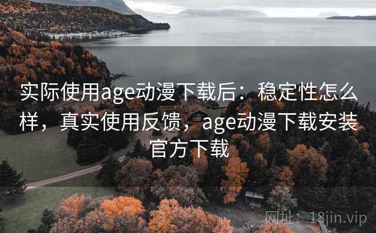 实际使用age动漫下载后:稳定性怎么样,真实使用反馈,age动漫下载安装官方下载
