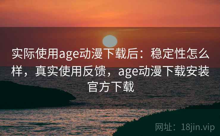 实际使用age动漫下载后:稳定性怎么样,真实使用反馈,age动漫下载安装官方下载 第2张 实际使用age动漫下载后:稳定性怎么样,真实使用反馈,age动漫下载安装官方下载 第2张