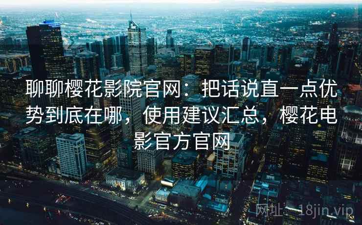 聊聊樱花影院官网:把话说直一点优势到底在哪,使用建议汇总,樱花电影官方官网
