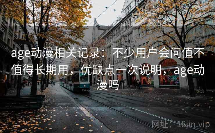 age动漫相关记录:不少用户会问值不值得长期用,优缺点一次说明,age动漫吗
