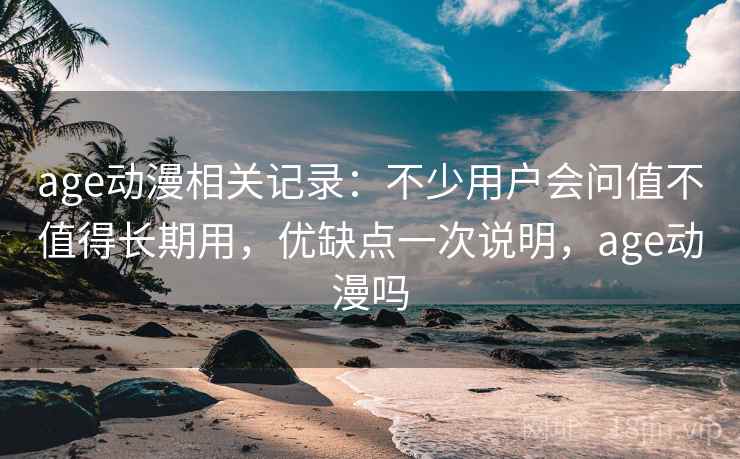 age动漫相关记录:不少用户会问值不值得长期用,优缺点一次说明,age动漫吗 第2张 age动漫相关记录:不少用户会问值不值得长期用,优缺点一次说明,age动漫吗 第2张