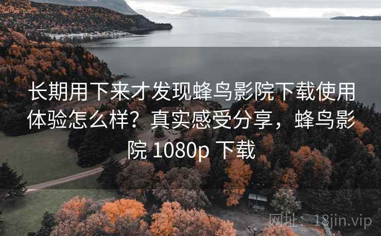 长期用下来才发现蜂鸟影院下载使用体验怎么样?真实感受分享,蜂鸟影院 1080p 下载 第2张 长期用下来才发现蜂鸟影院下载使用体验怎么样?真实感受分享,蜂鸟影院 1080p 下载 第2张