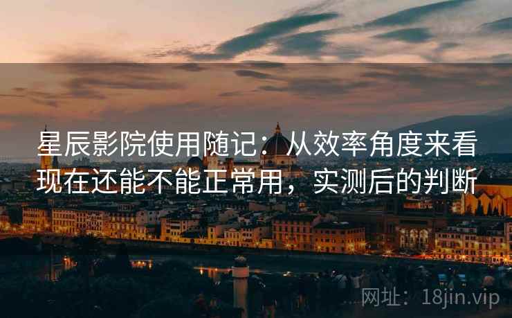 星辰影院使用随记:从效率角度来看现在还能不能正常用,实测后的判断 第2张 星辰影院使用随记:从效率角度来看现在还能不能正常用,实测后的判断 第2张