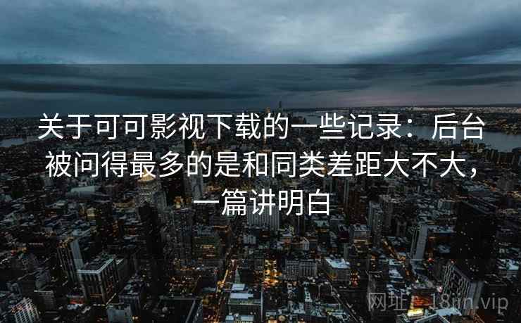 关于可可影视下载的一些记录:后台被问得最多的是和同类差距大不大,一篇讲明白